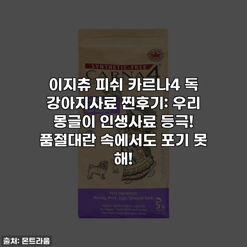 이지츄 피쉬 카르나4 독 강아지사료 찐후기: 우리 몽글이 인생사료 등극! 품절대란 속에서도 포기 못 해!