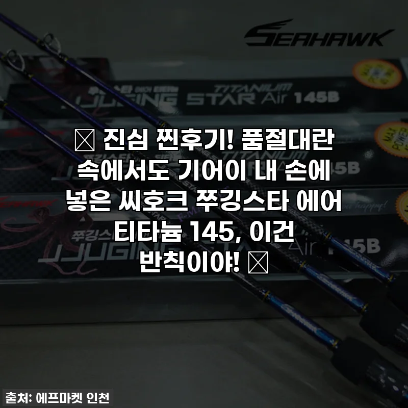 ✨ 진심 찐후기! 품절대란 속에서도 기어이 내 손에 넣은 씨호크 쭈깅스타 에어 티타늄 145, 이건 반칙이야! ✨