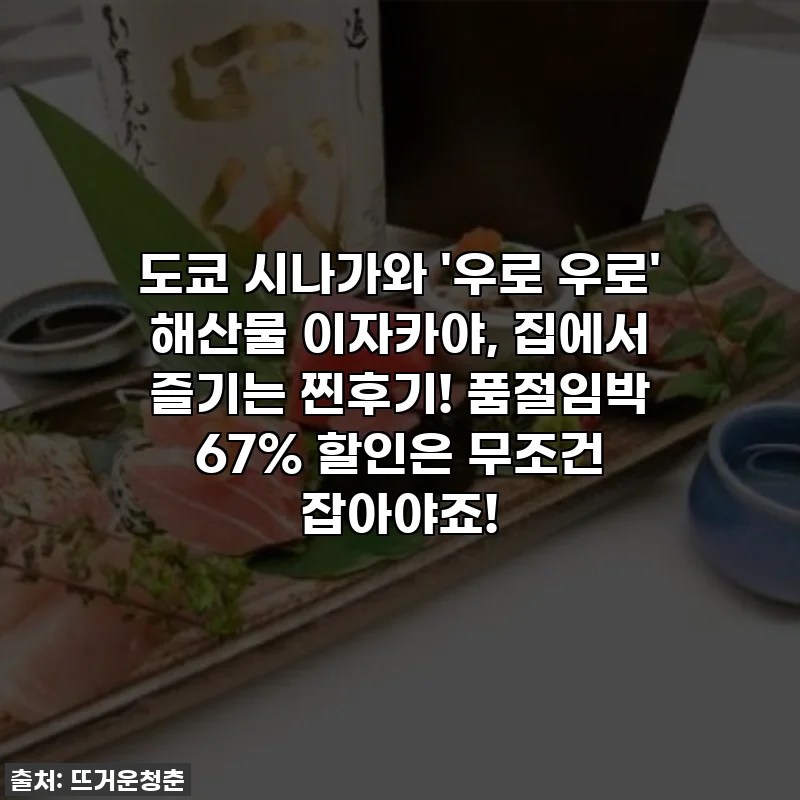 도쿄 시나가와 '우로 우로' 해산물 이자카야, 집에서 즐기는 찐후기! 품절임박 67% 할인은 무조건 잡아야죠!