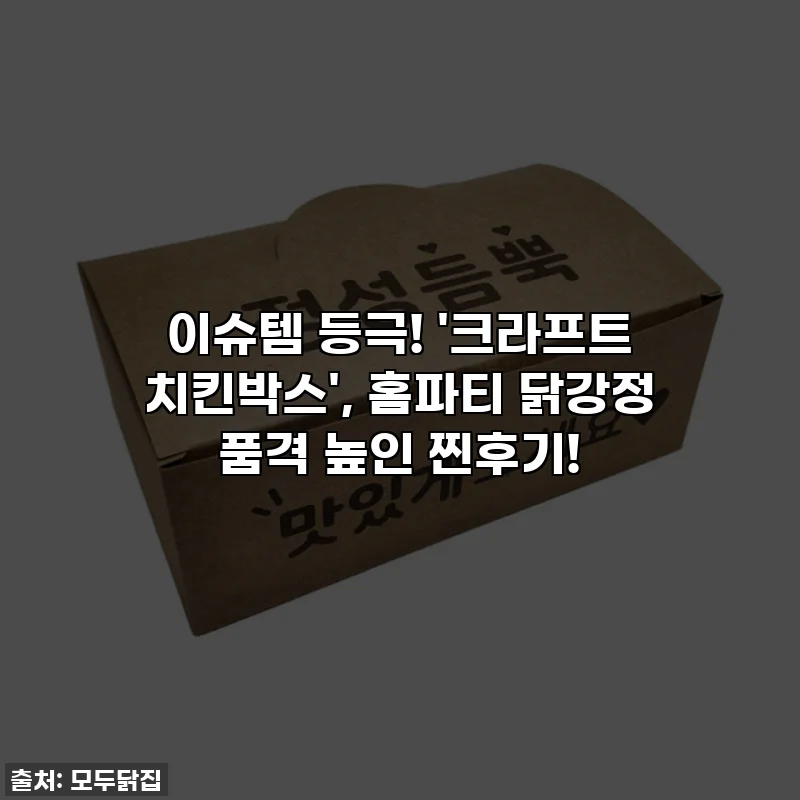 이슈템 등극! '크라프트 치킨박스', 홈파티 닭강정 품격 높인 찐후기!