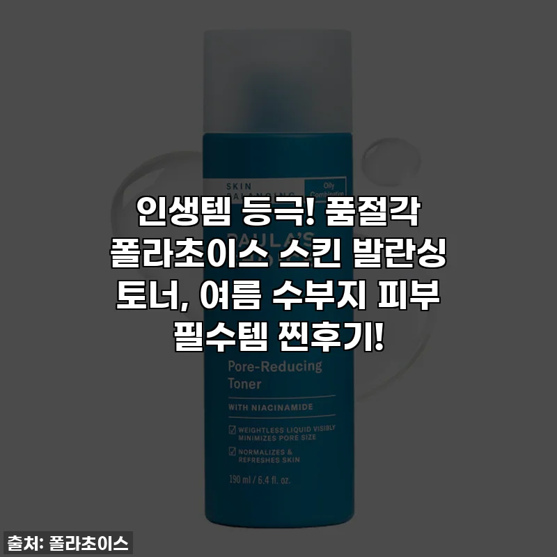 인생템 등극! 품절각 폴라초이스 스킨 발란싱 토너, 여름 수부지 피부 필수템 찐후기!