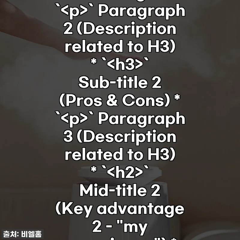 ` Title (Product name + catchy phrase) * `` Intro (weather, trend, greeting, positive message, issue, engaging - 300 chars) * `` Mid-title 1 (Key advantage 1 - "my experience") * `` Paragraph 1 (Description related to H2) * `` Sub-title 1 (Specific advantage) * `` Paragraph 2 (Description related to H3) * `` Sub-title 2 (Pros & Cons) * `` Paragraph 3 (Description related to H3) * `` Mid-title 2 (Key advantage 2 - "my experience") * `` Paragraph 4 (Description related to H2) * `` Sub-title 3 (and so on...) * `` Conclusion title (Strong product appeal) * `` Conclusion (Call to action, closing remarks) * `태그:` Tags 찐후기! 품절임박 비엘홈 플렉스 대용량 가습기, 건조한 우리집 구원템 등극!