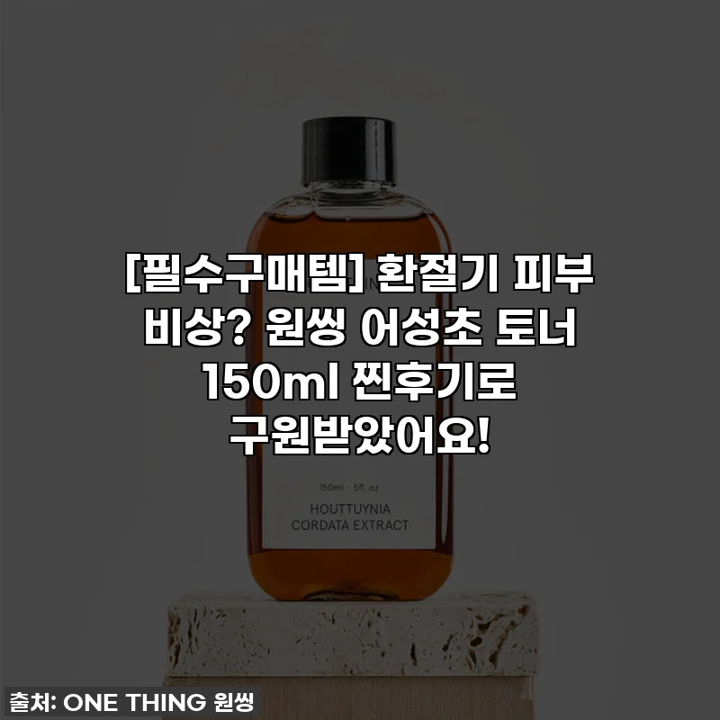 [필수구매템] 환절기 피부 비상? 원씽 어성초 토너 150ml 찐후기로 구원받았어요!