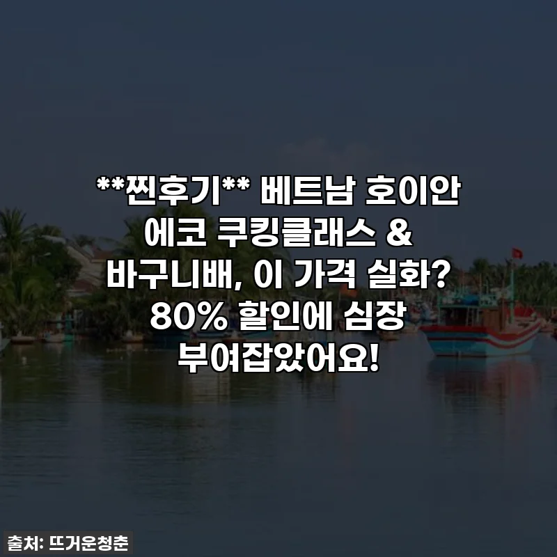 **찐후기** 베트남 호이안 에코 쿠킹클래스 & 바구니배, 이 가격 실화? 80% 할인에 심장 부여잡았어요!