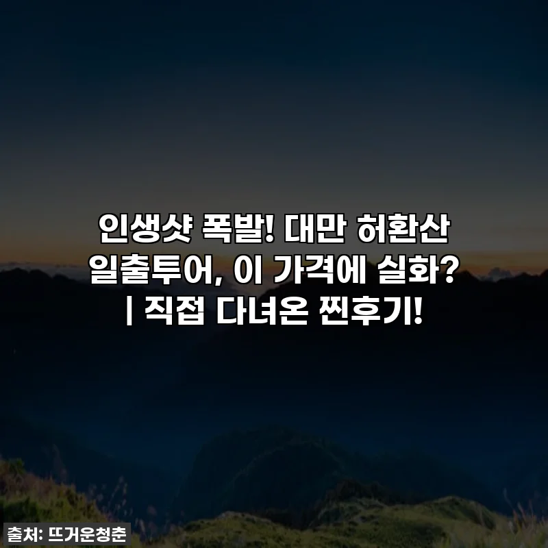 인생샷 폭발! 대만 허환산 일출투어, 이 가격에 실화? | 직접 다녀온 찐후기!