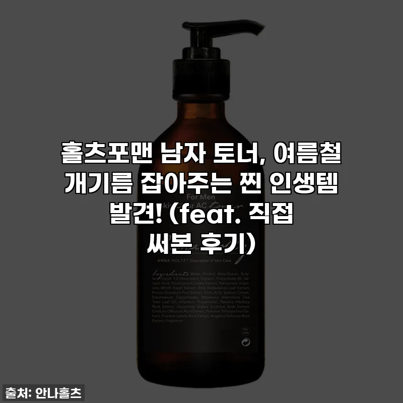 홀츠포맨 남자 토너, 여름철 개기름 잡아주는 찐 인생템 발견! (feat. 직접 써본 후기)
