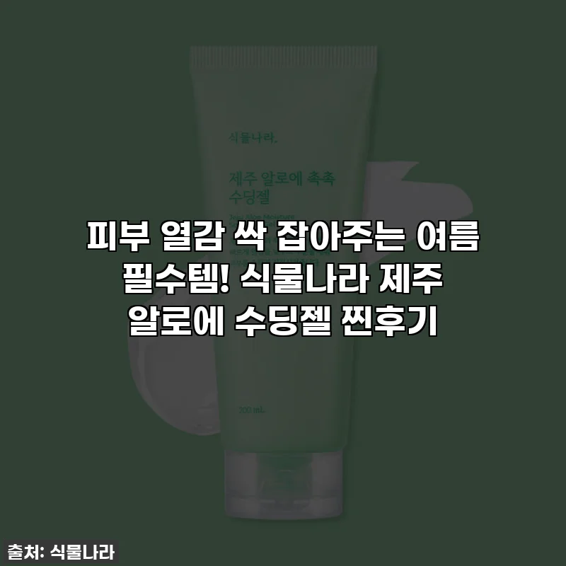 피부 열감 싹 잡아주는 여름 필수템! 식물나라 제주 알로에 수딩젤 찐후기