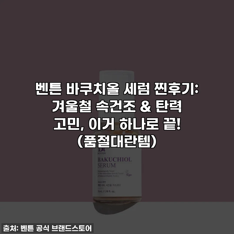 벤튼 바쿠치올 세럼 찐후기: 겨울철 속건조 & 탄력 고민, 이거 하나로 끝! (품절대란템)
