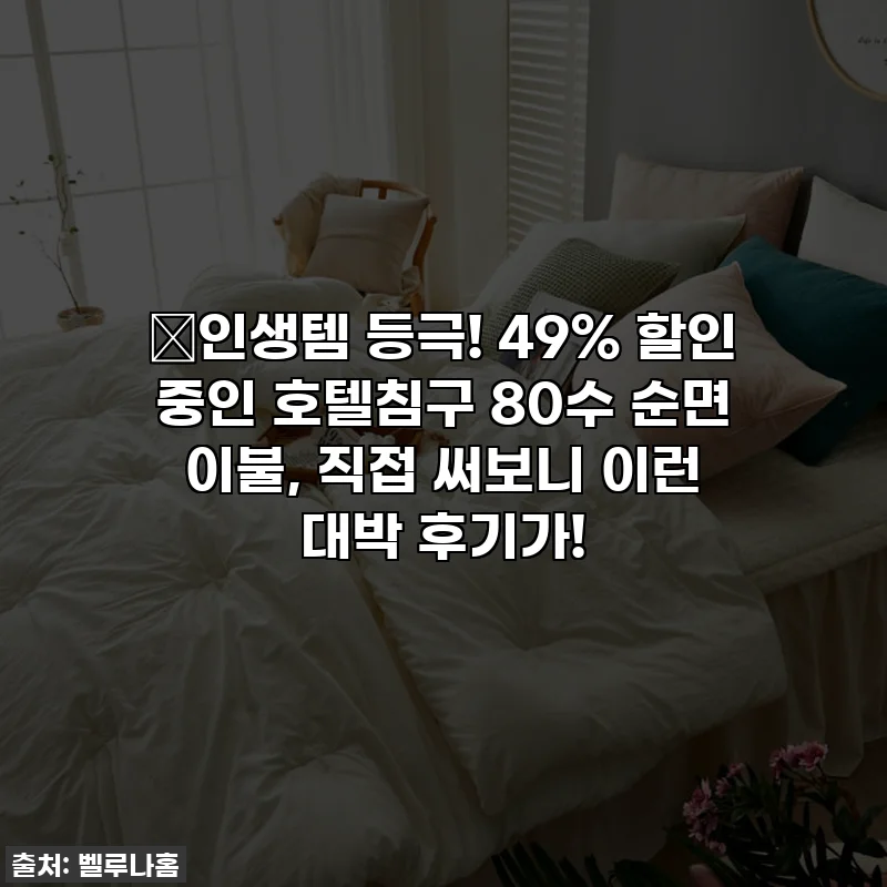 💖인생템 등극! 49% 할인 중인 호텔침구 80수 순면 이불, 직접 써보니 이런 대박 후기가!