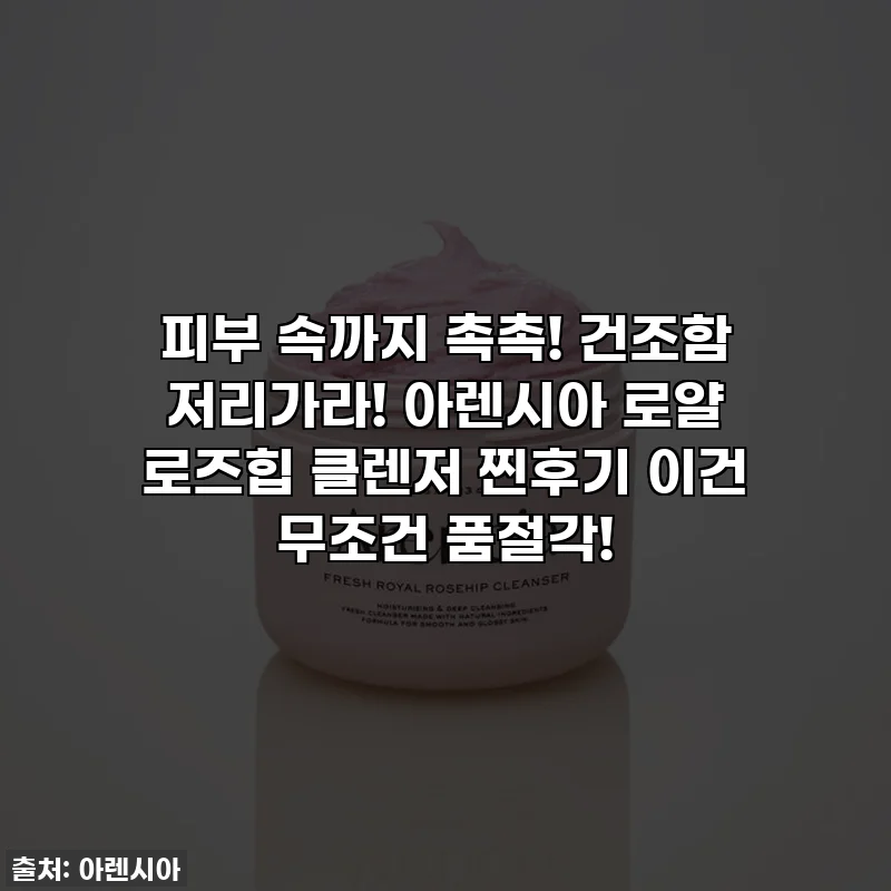 피부 속까지 촉촉! 건조함 저리가라! 아렌시아 로얄 로즈힙 클렌저 찐후기 이건 무조건 품절각!