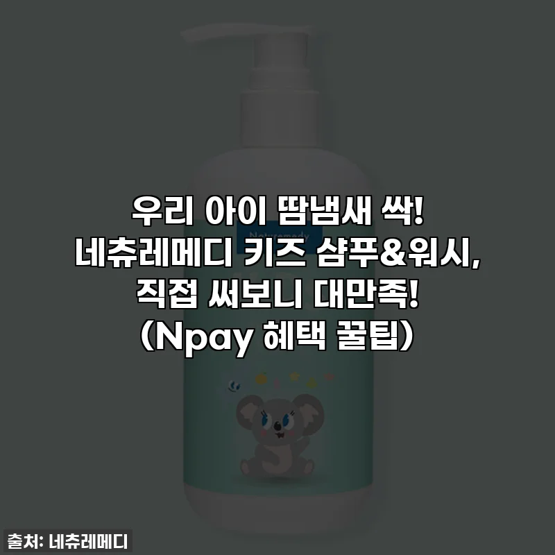 우리 아이 땀냄새 싹! 네츄레메디 키즈 샴푸&워시, 직접 써보니 대만족! (Npay 혜택 꿀팁)