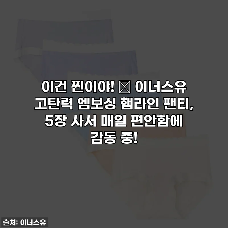 이건 찐이야! 🤫 이너스유 고탄력 엠보싱 햄라인 팬티, 5장 사서 매일 편안함에 감동 중!