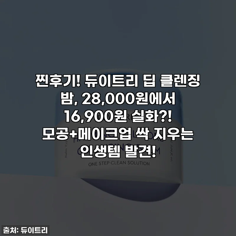 찐후기! 듀이트리 딥 클렌징 밤, 28,000원에서 16,900원 실화?! 모공+메이크업 싹 지우는 인생템 발견!