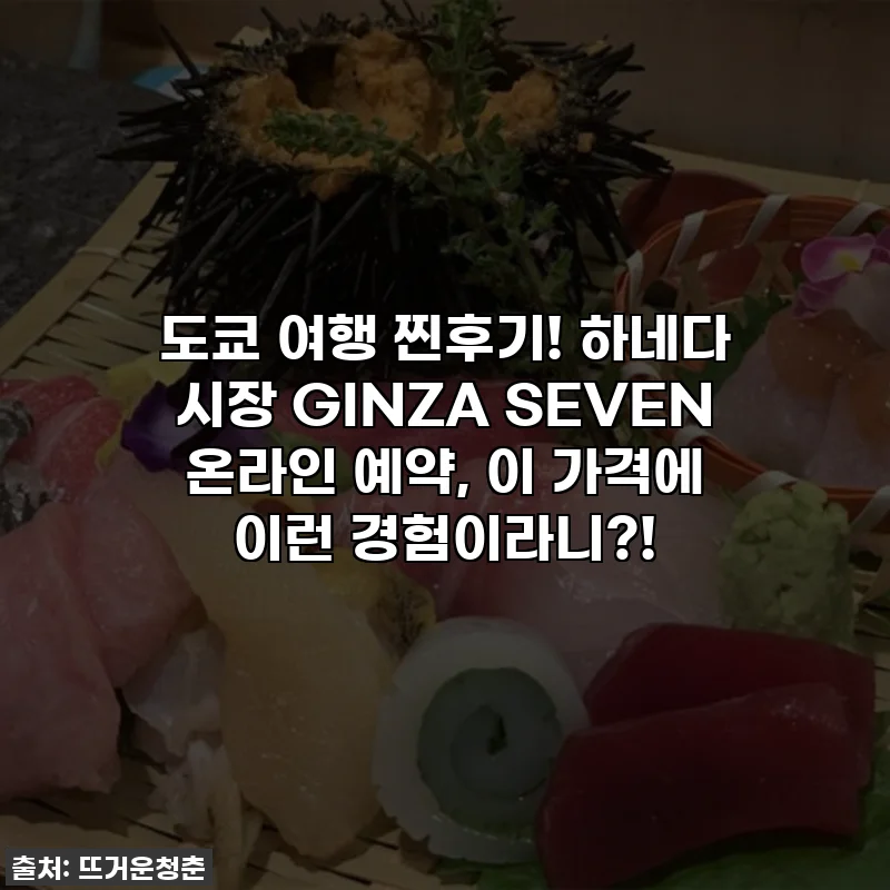 도쿄 여행 찐후기! 하네다 시장 GINZA SEVEN 온라인 예약, 이 가격에 이런 경험이라니?!