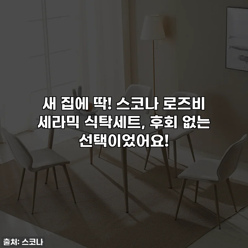 새 집에 딱! 스코나 로즈비 세라믹 식탁세트, 후회 없는 선택이었어요!