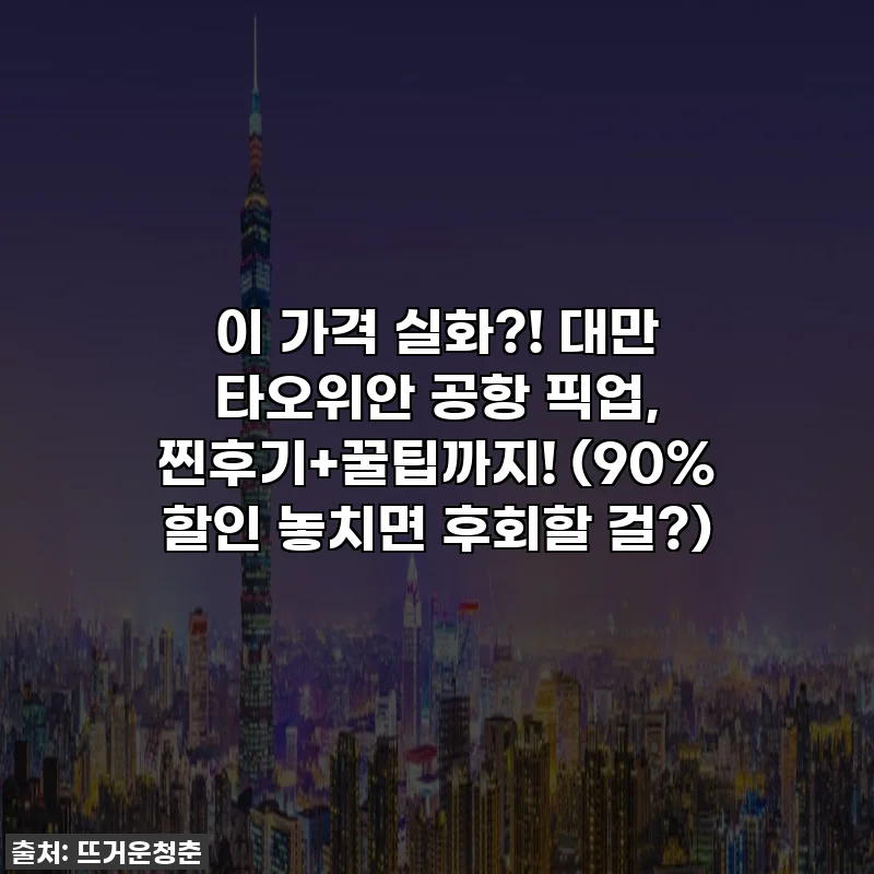 이 가격 실화?! 대만 타오위안 공항 픽업, 찐후기+꿀팁까지! (90% 할인 놓치면 후회할 걸?)