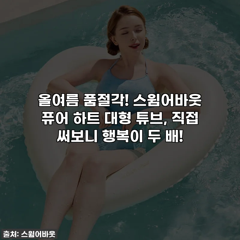 올여름 품절각! 스윔어바웃 퓨어 하트 대형 튜브, 직접 써보니 행복이 두 배!
